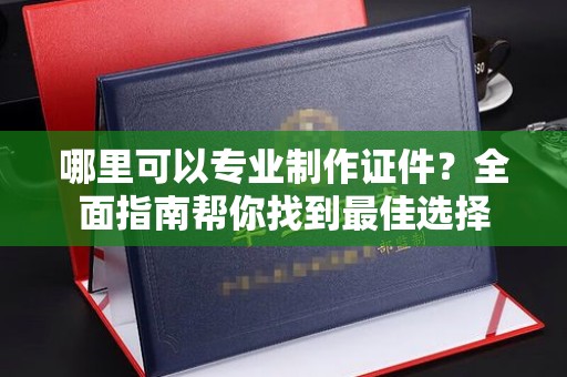 王益哪里可以专业制作证件？全面指南帮你找到最佳选择