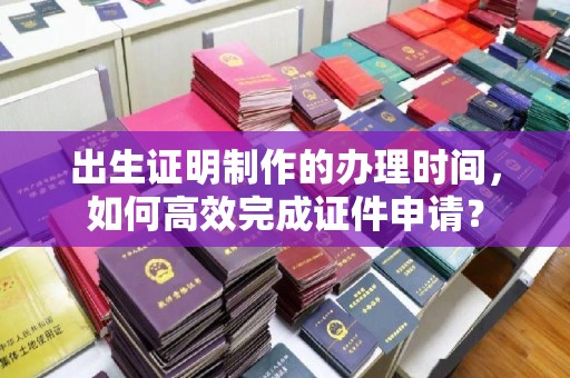 王益出生证明制作的办理时间，如何高效完成证件申请？