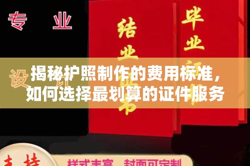 王益揭秘护照制作的费用标准，如何选择最划算的证件服务？