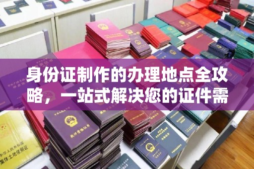 王益身份证制作的办理地点全攻略，一站式解决您的证件需求