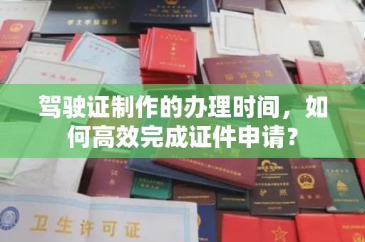 王益驾驶证制作的办理时间，如何高效完成证件申请？