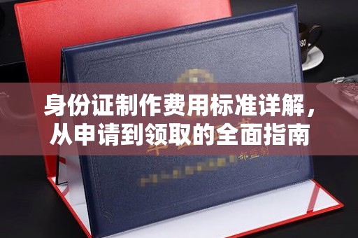 王益身份证制作费用标准详解，从申请到领取的全面指南